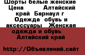 Шорты белые женские › Цена ­ 400 - Алтайский край, Барнаул г. Одежда, обувь и аксессуары » Женская одежда и обувь   . Алтайский край